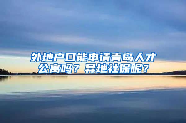 外地户口能申请青岛人才公寓吗？异地社保呢？