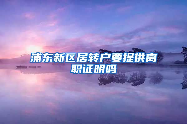 浦东新区居转户要提供离职证明吗