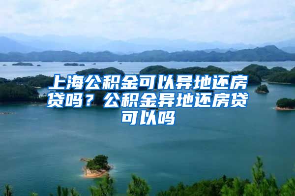 上海公积金可以异地还房贷吗？公积金异地还房贷可以吗