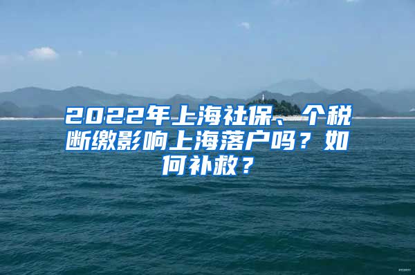 2022年上海社保、个税断缴影响上海落户吗？如何补救？