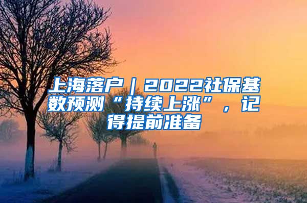 上海落户｜2022社保基数预测“持续上涨”，记得提前准备