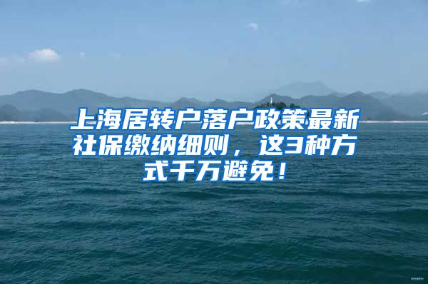 上海居转户落户政策最新社保缴纳细则，这3种方式千万避免！