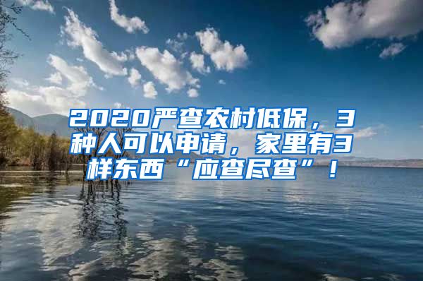 2020严查农村低保，3种人可以申请，家里有3样东西“应查尽查”！