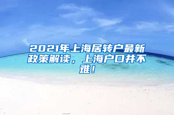 2021年上海居转户最新政策解读，上海户口并不难！