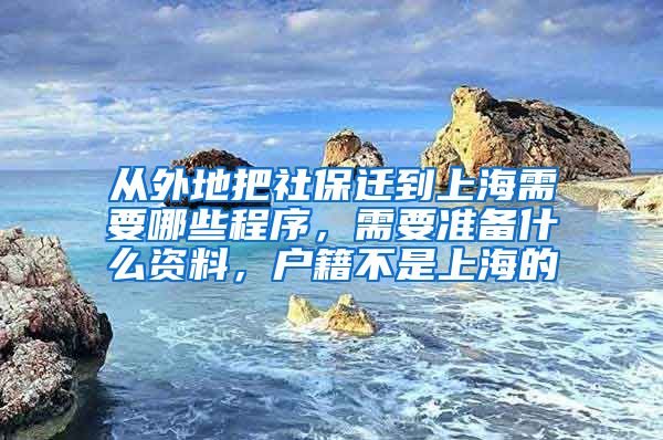 从外地把社保迁到上海需要哪些程序，需要准备什么资料，户籍不是上海的