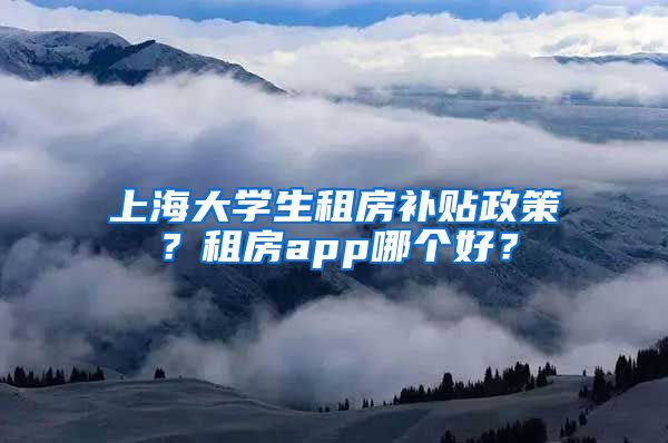 上海大学生租房补贴政策？租房app哪个好？