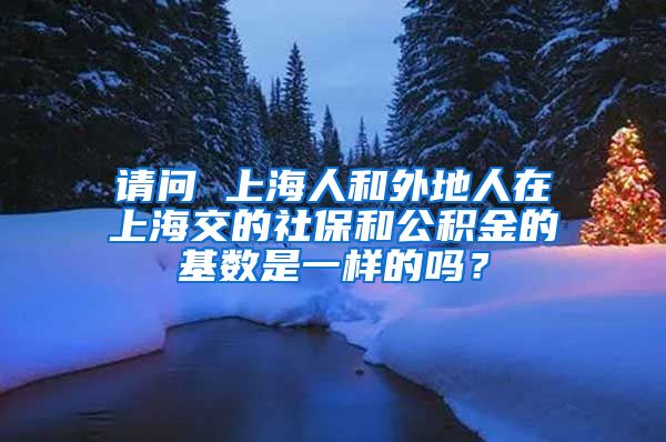 请问 上海人和外地人在上海交的社保和公积金的基数是一样的吗？