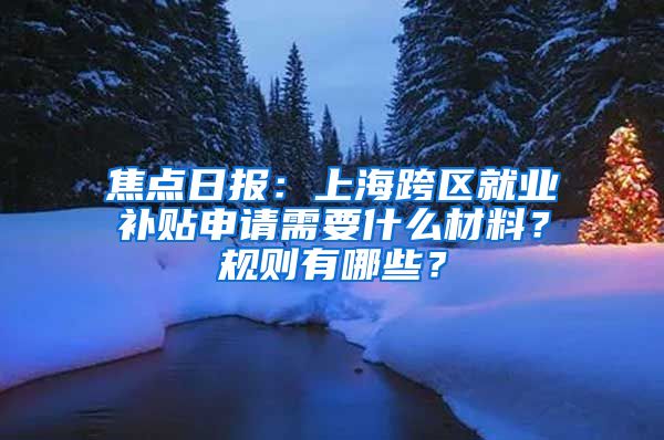 焦点日报：上海跨区就业补贴申请需要什么材料？规则有哪些？