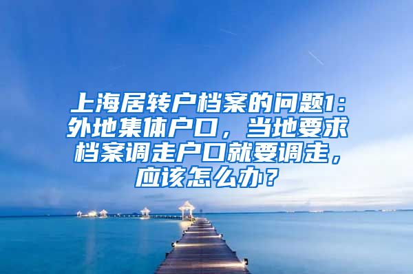 上海居转户档案的问题1：外地集体户口，当地要求档案调走户口就要调走，应该怎么办？