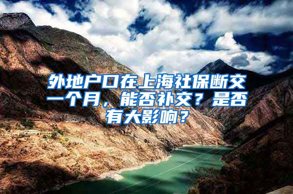 外地户口在上海社保断交一个月，能否补交？是否有大影响？