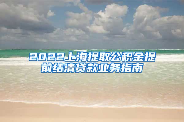 2022上海提取公积金提前结清贷款业务指南