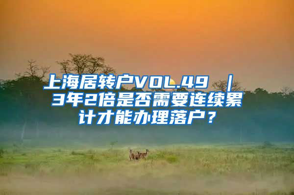 上海居转户VOL.49 ｜ 3年2倍是否需要连续累计才能办理落户？