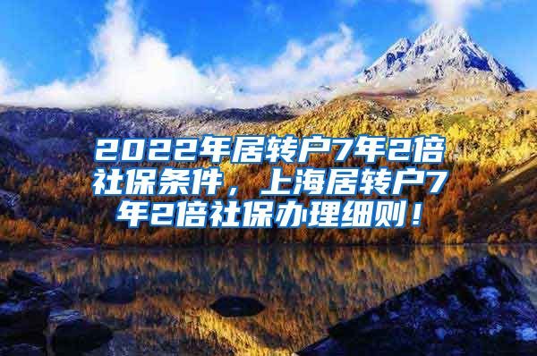 2022年居转户7年2倍社保条件，上海居转户7年2倍社保办理细则！