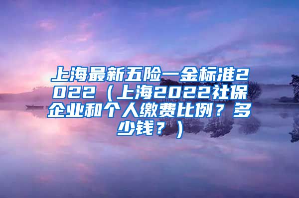 上海最新五险一金标准2022（上海2022社保企业和个人缴费比例？多少钱？）