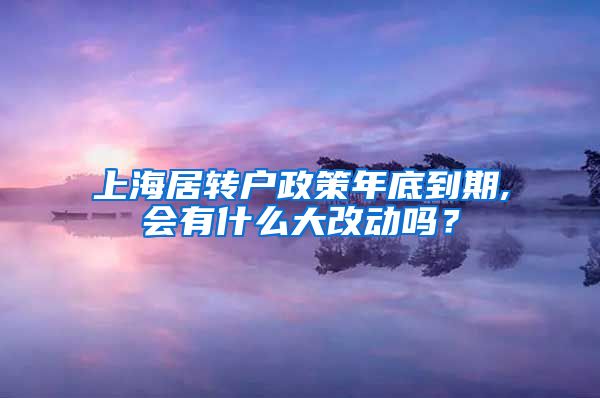 上海居转户政策年底到期,会有什么大改动吗？