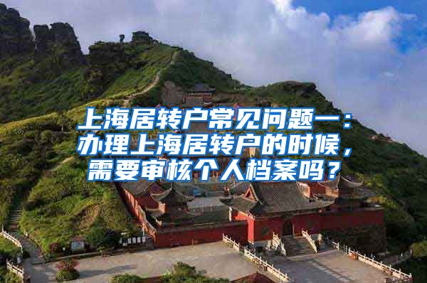 上海居转户常见问题一：办理上海居转户的时候，需要审核个人档案吗？