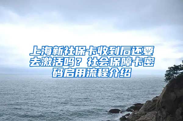 上海新社保卡收到后还要去激活吗？社会保障卡密码启用流程介绍