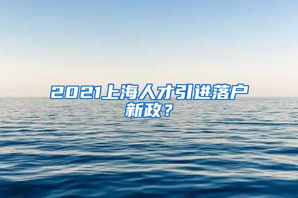 2021上海人才引进落户新政？