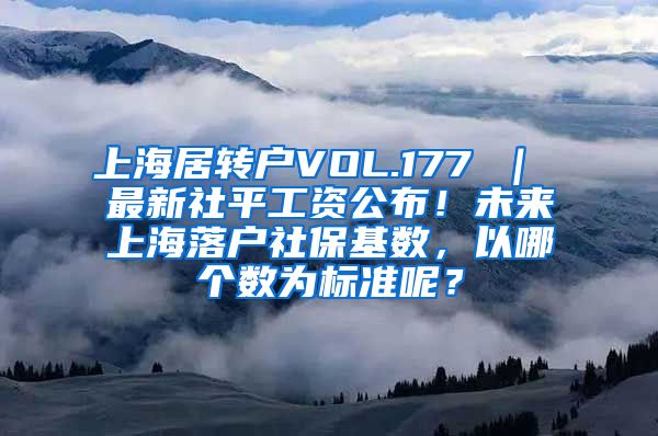 上海居转户VOL.177 ｜ 最新社平工资公布！未来上海落户社保基数，以哪个数为标准呢？