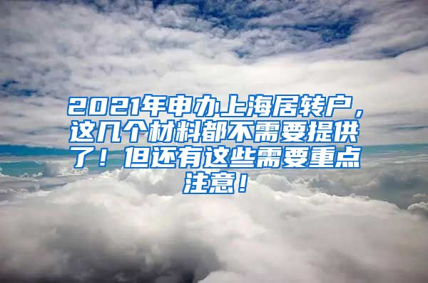 2021年申办上海居转户，这几个材料都不需要提供了！但还有这些需要重点注意！