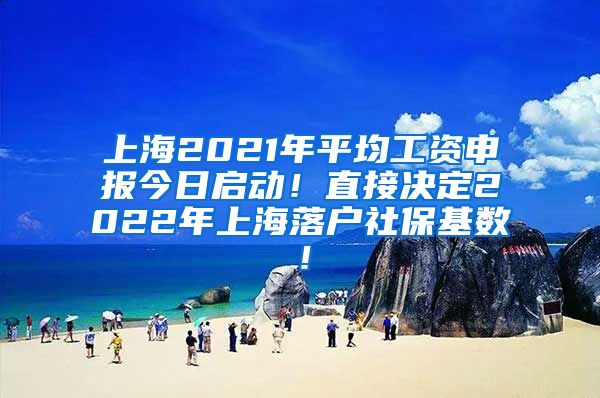 上海2021年平均工资申报今日启动！直接决定2022年上海落户社保基数！