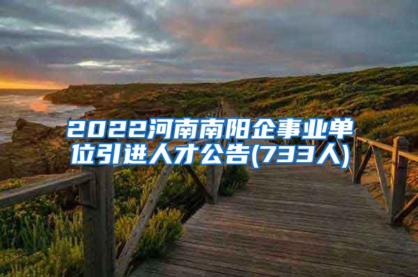 2022河南南阳企事业单位引进人才公告(733人)