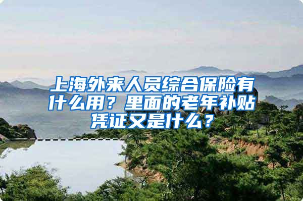 上海外来人员综合保险有什么用？里面的老年补贴凭证又是什么？