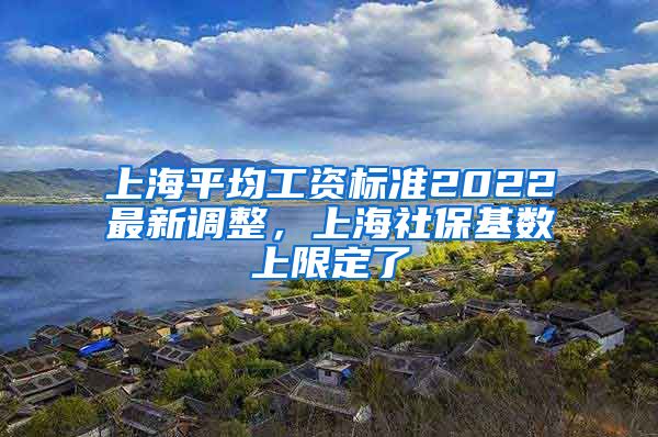 上海平均工资标准2022最新调整，上海社保基数上限定了