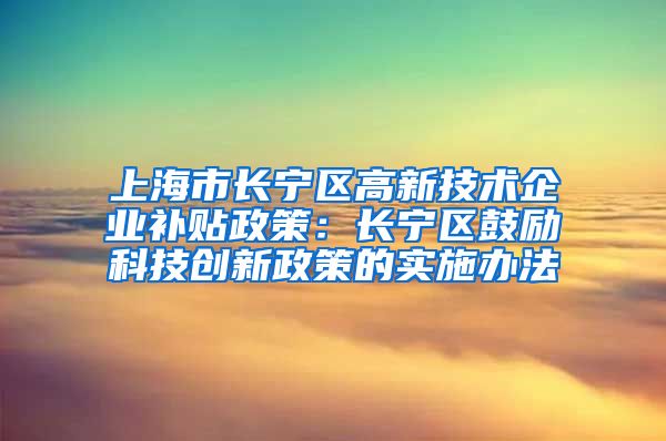 上海市长宁区高新技术企业补贴政策：长宁区鼓励科技创新政策的实施办法