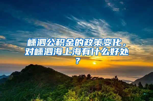 嵊泗公积金的政策变化，对嵊泗海上海有什么好处？