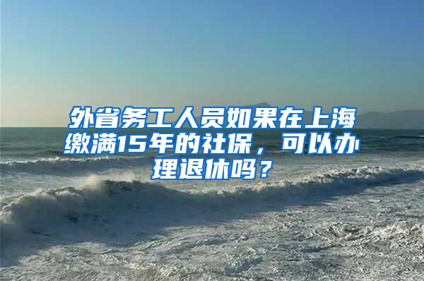 外省务工人员如果在上海缴满15年的社保，可以办理退休吗？