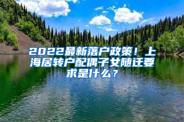 2022最新落户政策！上海居转户配偶子女随迁要求是什么？