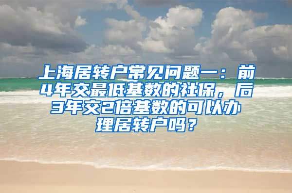 上海居转户常见问题一：前4年交最低基数的社保，后3年交2倍基数的可以办理居转户吗？