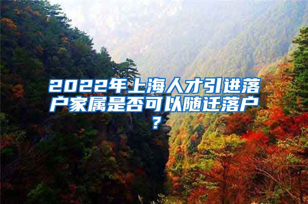 2022年上海人才引进落户家属是否可以随迁落户？