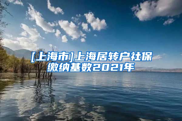 [上海市]上海居转户社保缴纳基数2021年