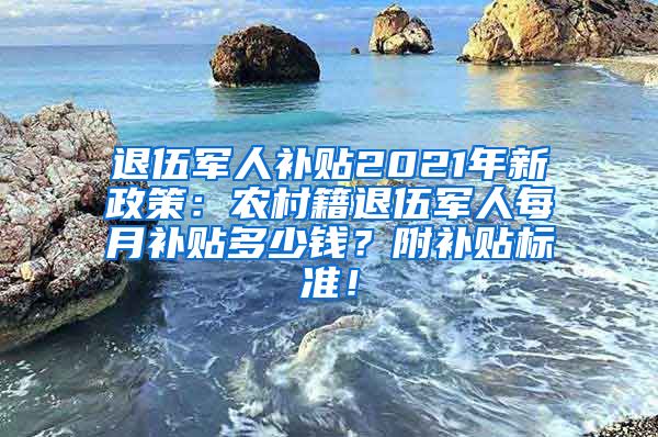 退伍军人补贴2021年新政策：农村籍退伍军人每月补贴多少钱？附补贴标准！