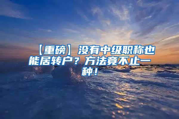 【重磅】没有中级职称也能居转户？方法竟不止一种！