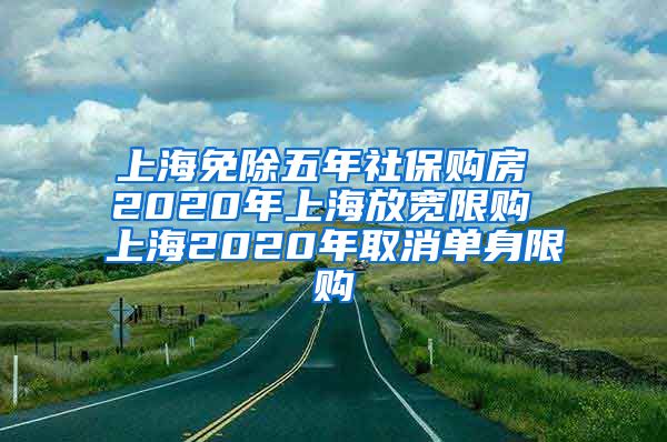 上海免除五年社保购房 2020年上海放宽限购 上海2020年取消单身限购