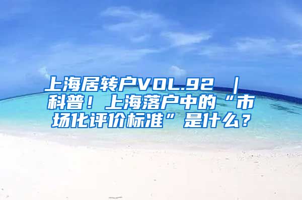 上海居转户VOL.92 ｜ 科普！上海落户中的“市场化评价标准”是什么？