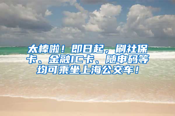 太棒啦！即日起，刷社保卡、金融IC卡、随申码等均可乘坐上海公交车！