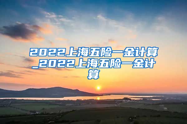 2022上海五险一金计算_2022上海五险一金计算