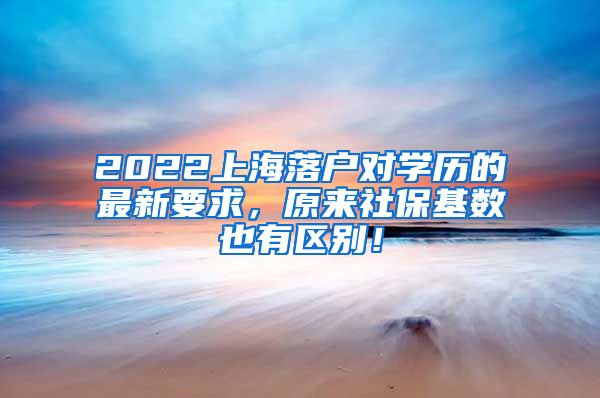 2022上海落户对学历的最新要求，原来社保基数也有区别！