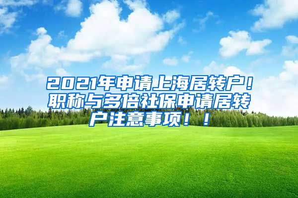 2021年申请上海居转户！职称与多倍社保申请居转户注意事项！！