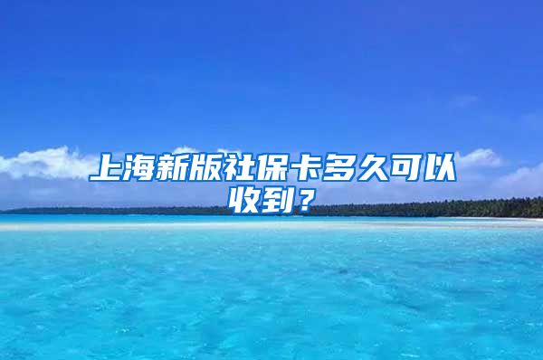 上海新版社保卡多久可以收到？