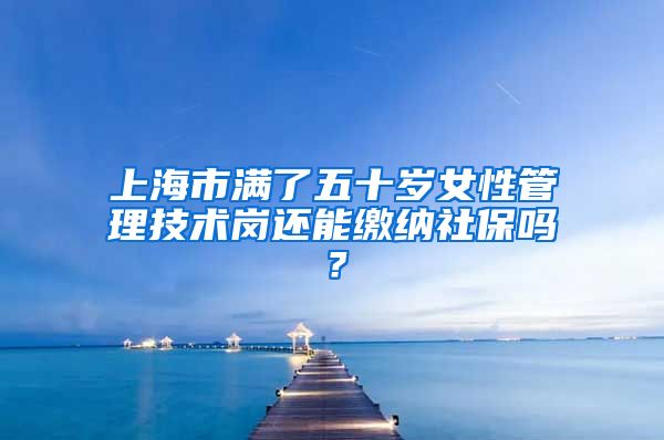 上海市满了五十岁女性管理技术岗还能缴纳社保吗？