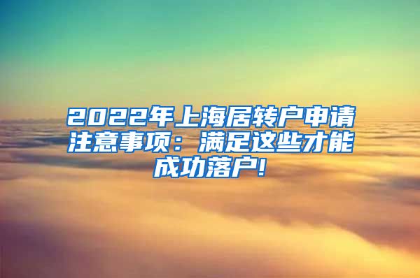 2022年上海居转户申请注意事项：满足这些才能成功落户!