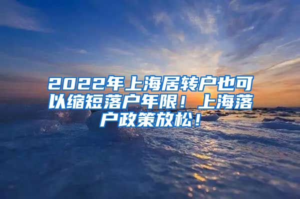 2022年上海居转户也可以缩短落户年限！上海落户政策放松！