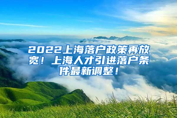 2022上海落户政策再放宽！上海人才引进落户条件最新调整！