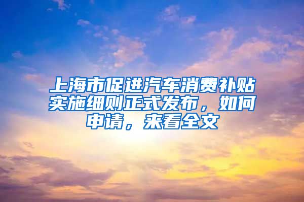 上海市促进汽车消费补贴实施细则正式发布，如何申请，来看全文→