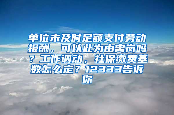 单位未及时足额支付劳动报酬，可以此为由离岗吗？工作调动，社保缴费基数怎么定？12333告诉你